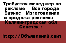 Требуется менеджер по рекламе! - Все города Бизнес » Изготовление и продажа рекламы   . Калининградская обл.,Советск г.